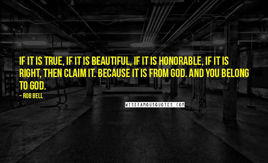 Rob Bell quotes: If it is true, if it is beautiful, if it is honorable, if it is right, then claim it. Because it is from God. And you belong to God.