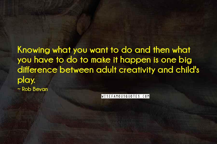 Rob Bevan quotes: Knowing what you want to do and then what you have to do to make it happen is one big difference between adult creativity and child's play.