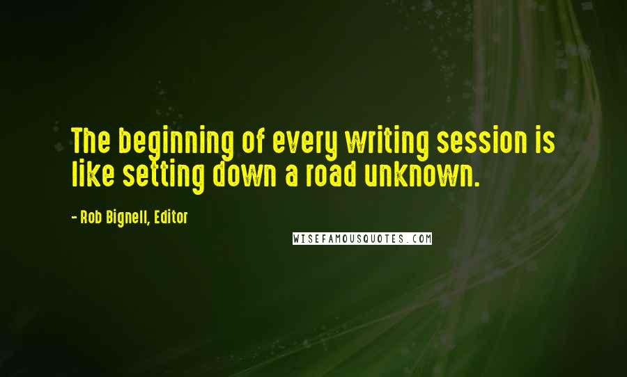 Rob Bignell, Editor quotes: The beginning of every writing session is like setting down a road unknown.