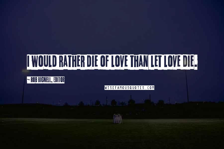 Rob Bignell, Editor quotes: I would rather die of love than let love die.