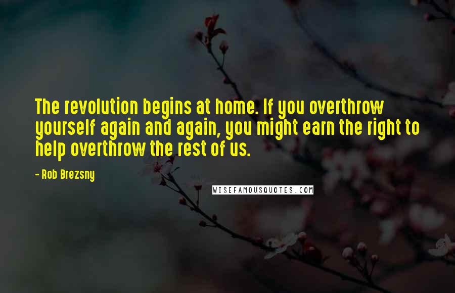 Rob Brezsny quotes: The revolution begins at home. If you overthrow yourself again and again, you might earn the right to help overthrow the rest of us.