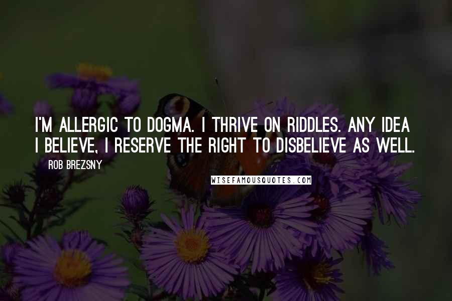 Rob Brezsny quotes: I'm allergic to dogma. I thrive on riddles. Any idea I believe, I reserve the right to disbelieve as well. Rob Brezsny quotes: I'm allergic to dogma. I thrive on riddles. Any idea I believe, I reserve the right to disbelieve as well.