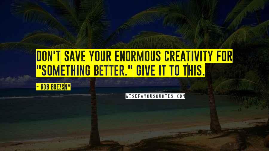 Rob Brezsny quotes: Don't save your enormous creativity for "something better." Give it to this.