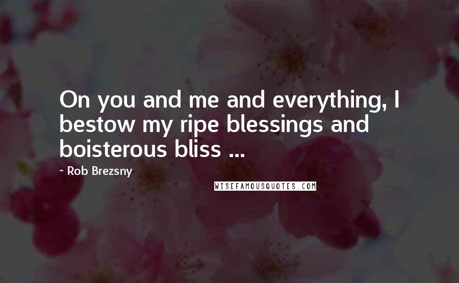 Rob Brezsny quotes: On you and me and everything, I bestow my ripe blessings and boisterous bliss ...