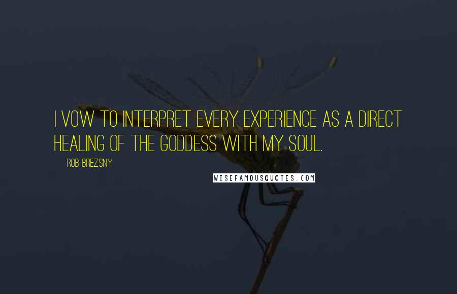 Rob Brezsny quotes: I vow to interpret every experience as a direct healing of the Goddess with my soul.