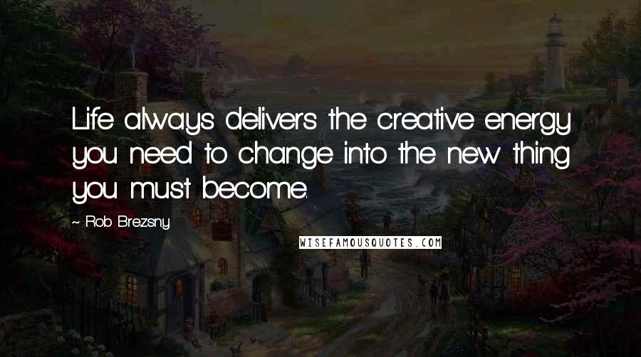 Rob Brezsny quotes: Life always delivers the creative energy you need to change into the new thing you must become.