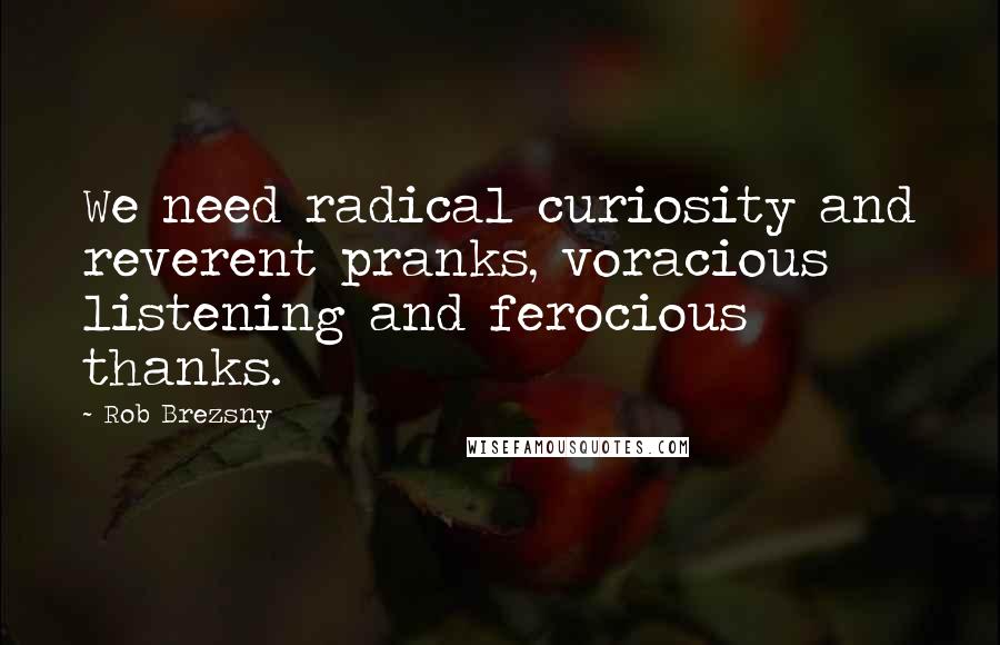 Rob Brezsny quotes: We need radical curiosity and reverent pranks, voracious listening and ferocious thanks.