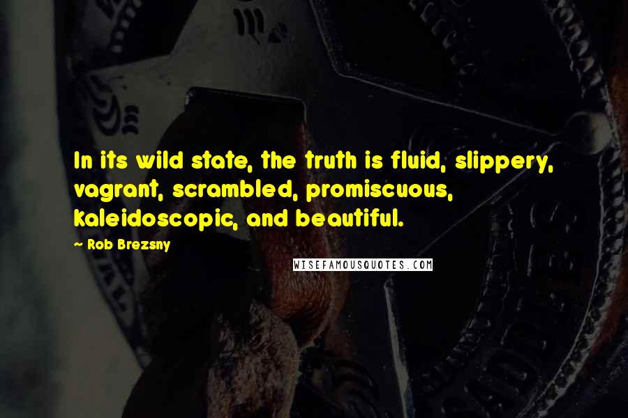 Rob Brezsny quotes: In its wild state, the truth is fluid, slippery, vagrant, scrambled, promiscuous, kaleidoscopic, and beautiful. Rob Brezsny quotes: In its wild state, the truth is fluid, slippery, vagrant, scrambled, promiscuous, kaleidoscopic, and beautiful.