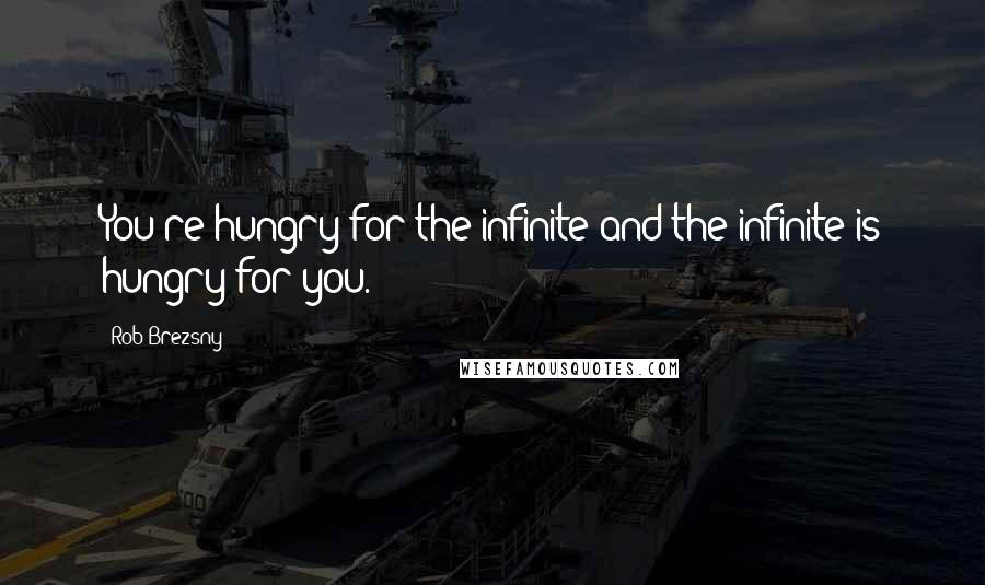 Rob Brezsny quotes: You're hungry for the infinite and the infinite is hungry for you.