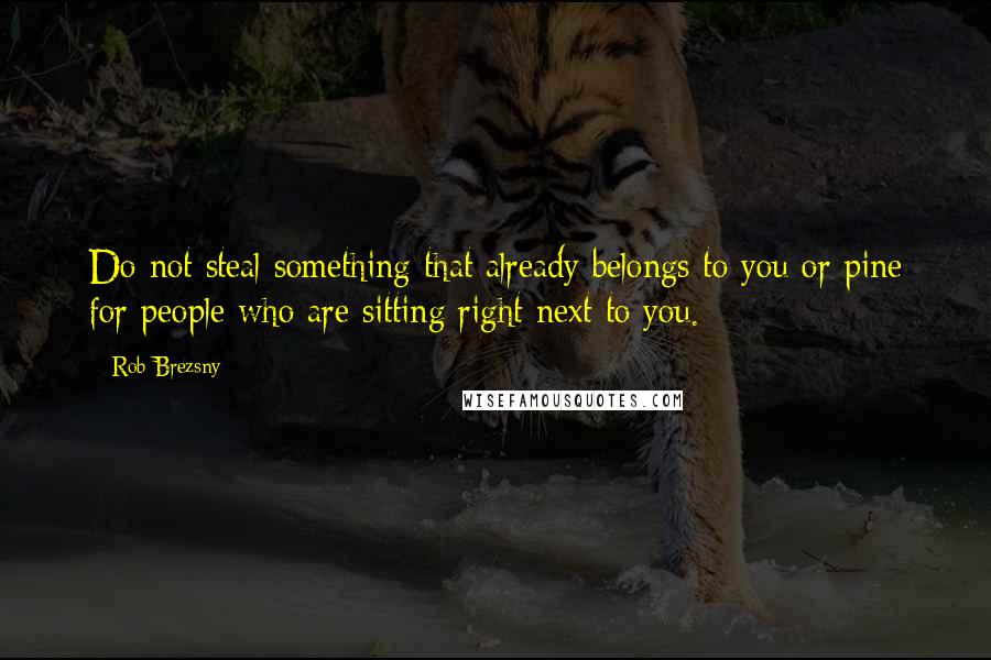 Rob Brezsny quotes: Do not steal something that already belongs to you or pine for people who are sitting right next to you.