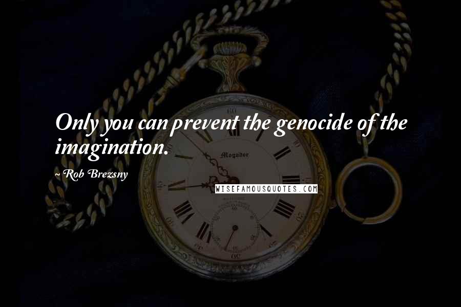 Rob Brezsny quotes: Only you can prevent the genocide of the imagination.