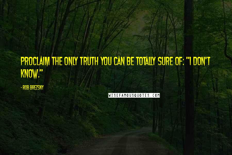 Rob Brezsny quotes: Proclaim the only truth you can be totally sure of: "I don't know."