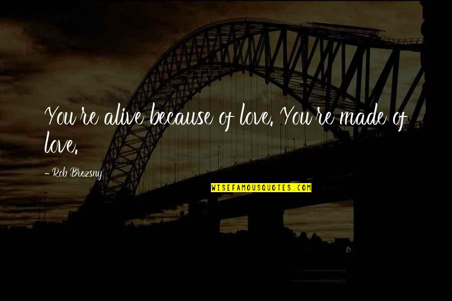 Rob Brezsny Quotes By Rob Brezsny: You're alive because of love. You're made of