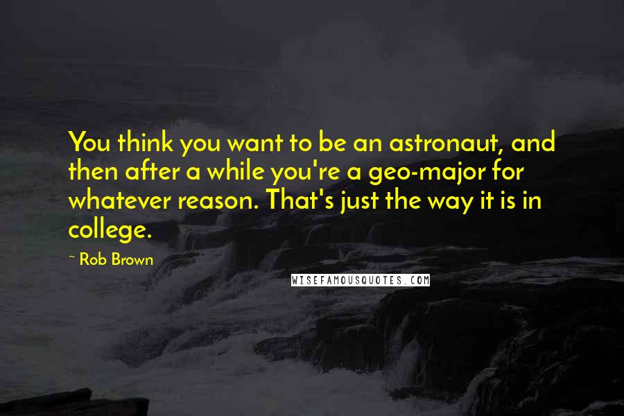 Rob Brown quotes: You think you want to be an astronaut, and then after a while you're a geo-major for whatever reason. That's just the way it is in college.