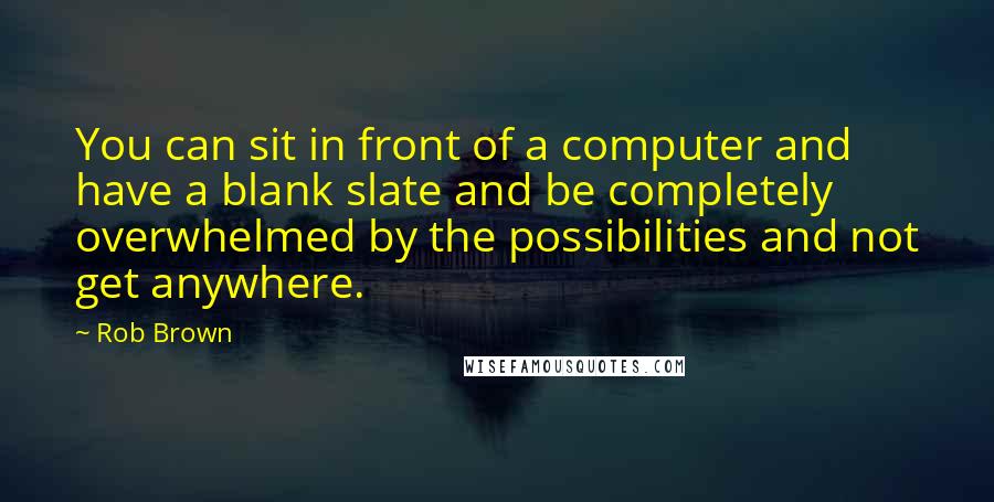 Rob Brown quotes: You can sit in front of a computer and have a blank slate and be completely overwhelmed by the possibilities and not get anywhere. Rob Brown quotes: You can sit in front of a computer and have a blank slate and be completely overwhelmed by the possibilities and not get anywhere.