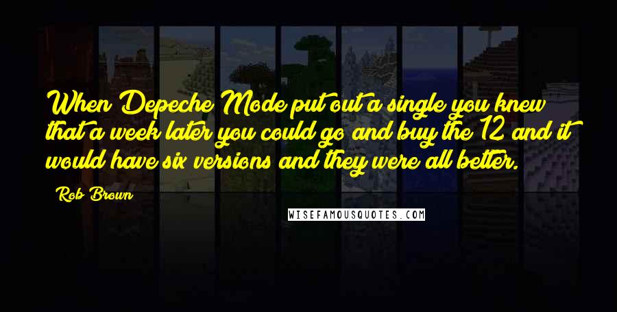 Rob Brown quotes: When Depeche Mode put out a single you knew that a week later you could go and buy the 12 and it would have six versions and they were all Rob Brown quotes: When Depeche Mode put out a single you knew that a week later you could go and buy the 12 and it would have six versions and they were all