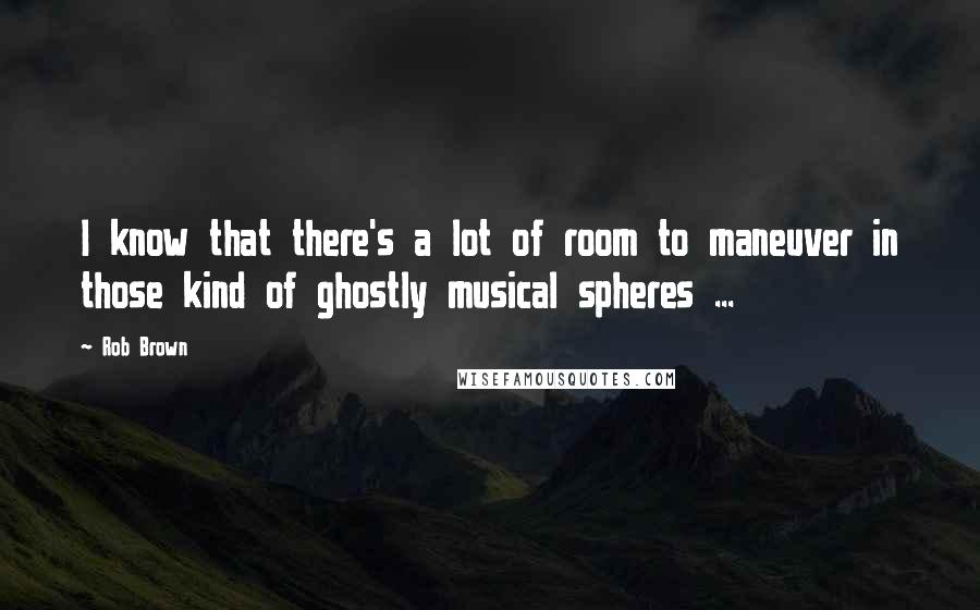 Rob Brown quotes: I know that there's a lot of room to maneuver in those kind of ghostly musical spheres ... Rob Brown quotes: I know that there's a lot of room to maneuver in those kind of ghostly musical spheres ...
