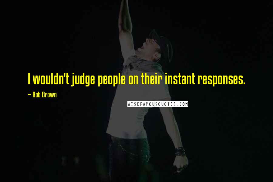 Rob Brown quotes: I wouldn't judge people on their instant responses. Rob Brown quotes: I wouldn't judge people on their instant responses.
