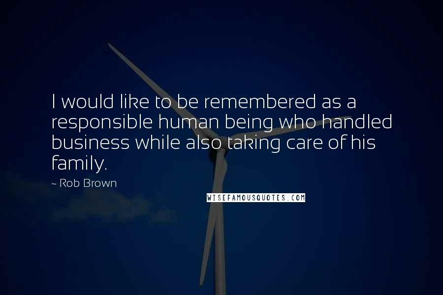 Rob Brown quotes: I would like to be remembered as a responsible human being who handled business while also taking care of his family.