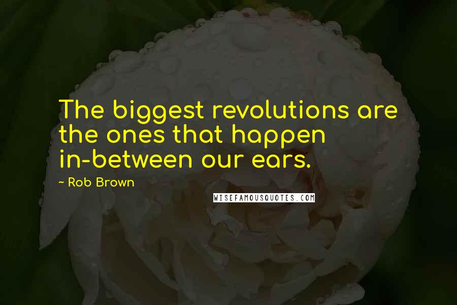 Rob Brown quotes: The biggest revolutions are the ones that happen in-between our ears.