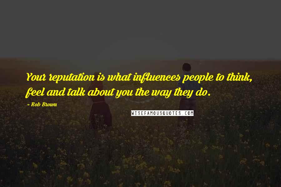 Rob Brown quotes: Your reputation is what influences people to think, feel and talk about you the way they do. Rob Brown quotes: Your reputation is what influences people to think, feel and talk about you the way they do.