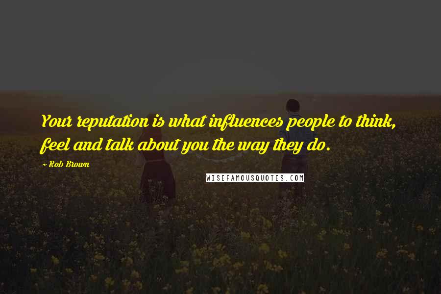 Rob Brown quotes: Your reputation is what influences people to think, feel and talk about you the way they do.