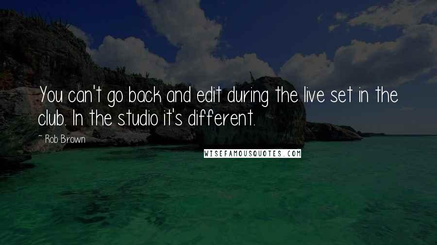 Rob Brown quotes: You can't go back and edit during the live set in the club. In the studio it's different.