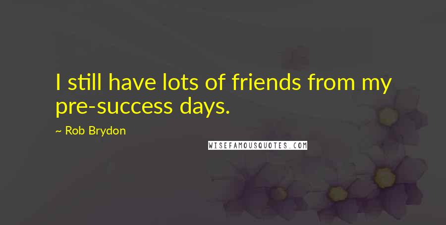 Rob Brydon quotes: I still have lots of friends from my pre-success days.