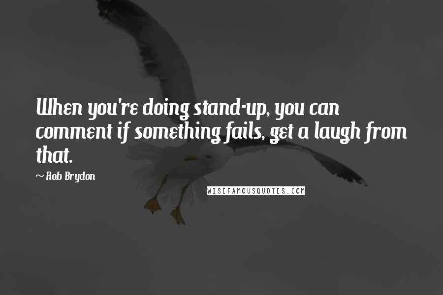 Rob Brydon quotes: When you're doing stand-up, you can comment if something fails, get a laugh from that.