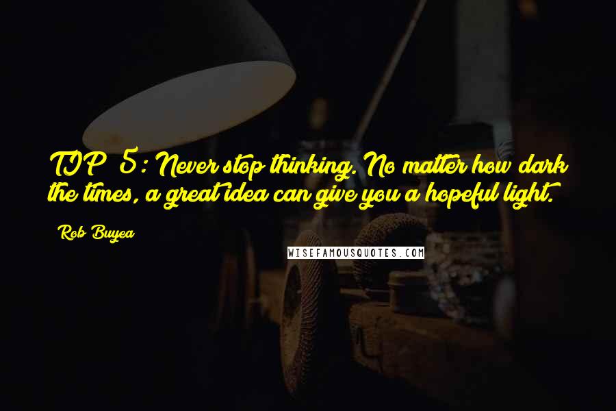 Rob Buyea quotes: TIP #5: Never stop thinking. No matter how dark the times, a great idea can give you a hopeful light. Rob Buyea quotes: TIP #5: Never stop thinking. No matter how dark the times, a great idea can give you a hopeful light.