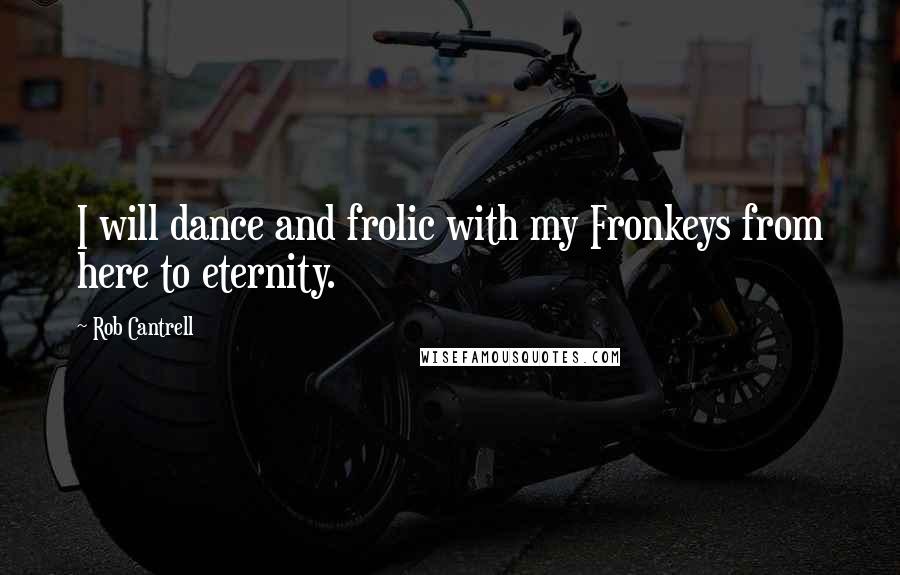 Rob Cantrell quotes: I will dance and frolic with my Fronkeys from here to eternity.