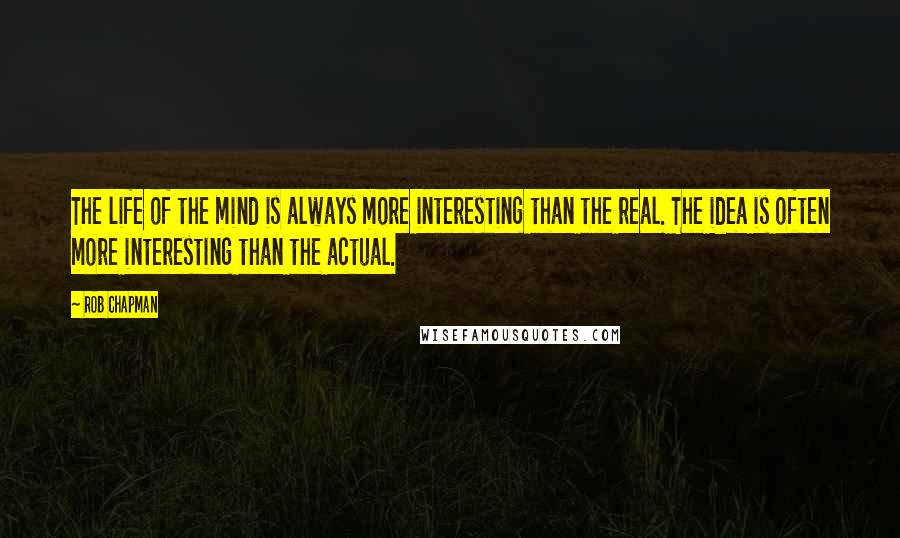 Rob Chapman quotes: The life of the mind is always more interesting than the real. The idea is often more interesting than the actual.