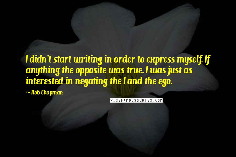 Rob Chapman quotes: I didn't start writing in order to express myself. If anything the opposite was true. I was just as interested in negating the I and the ego.