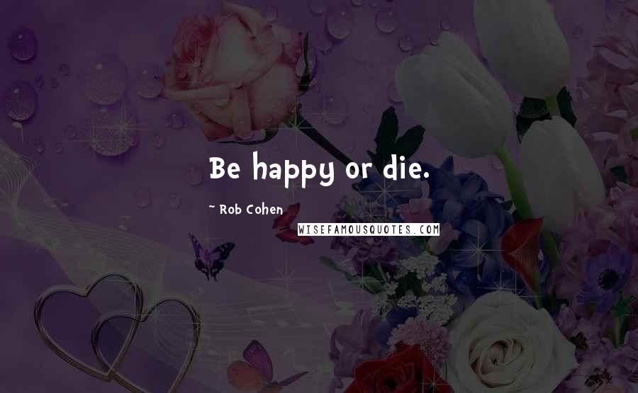 Rob Cohen quotes: Be happy or die.