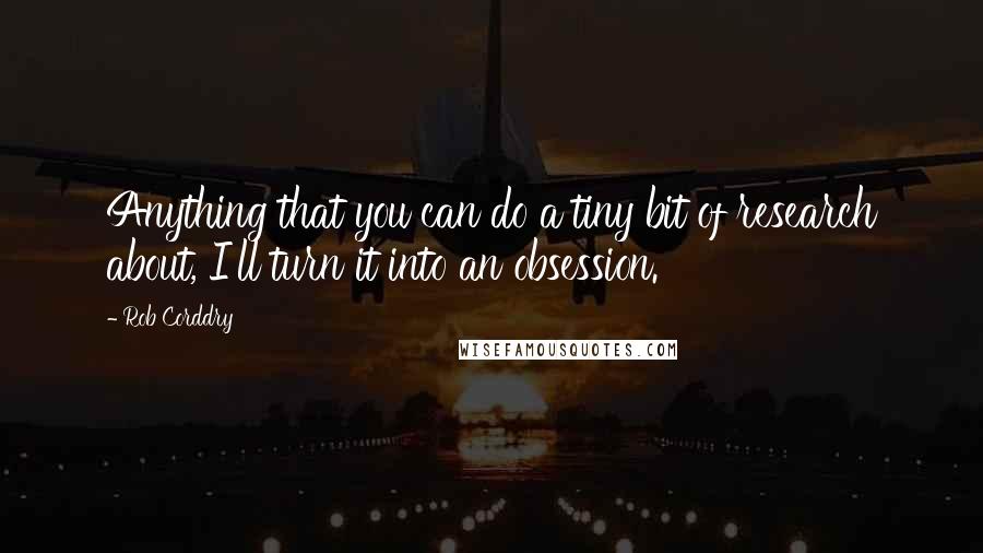 Rob Corddry quotes: Anything that you can do a tiny bit of research about, I'll turn it into an obsession.
