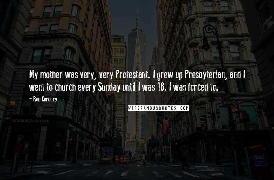 Rob Corddry quotes: My mother was very, very Protestant. I grew up Presbyterian, and I went to church every Sunday until I was 18. I was forced to. Rob Corddry quotes: My mother was very, very Protestant. I grew up Presbyterian, and I went to church every Sunday until I was 18. I was forced to.
