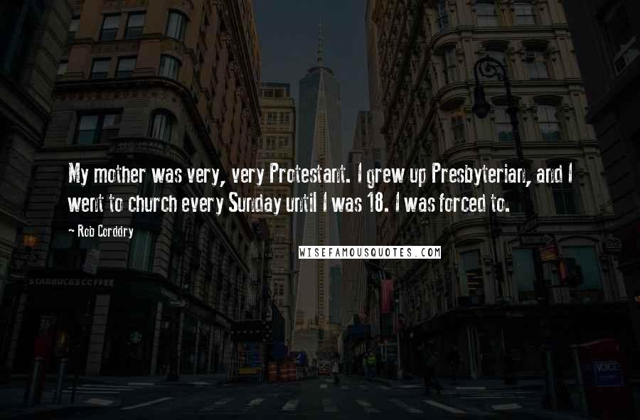 Rob Corddry quotes: My mother was very, very Protestant. I grew up Presbyterian, and I went to church every Sunday until I was 18. I was forced to.