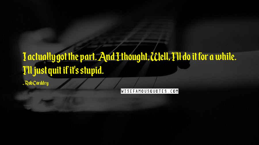 Rob Corddry quotes: I actually got the part. And I thought, Well, I'll do it for a while. I'll just quit if it's stupid. Rob Corddry quotes: I actually got the part. And I thought, Well, I'll do it for a while. I'll just quit if it's stupid.
