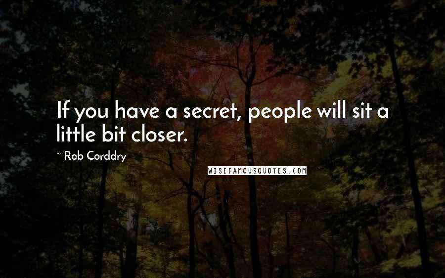 Rob Corddry quotes: If you have a secret, people will sit a little bit closer.