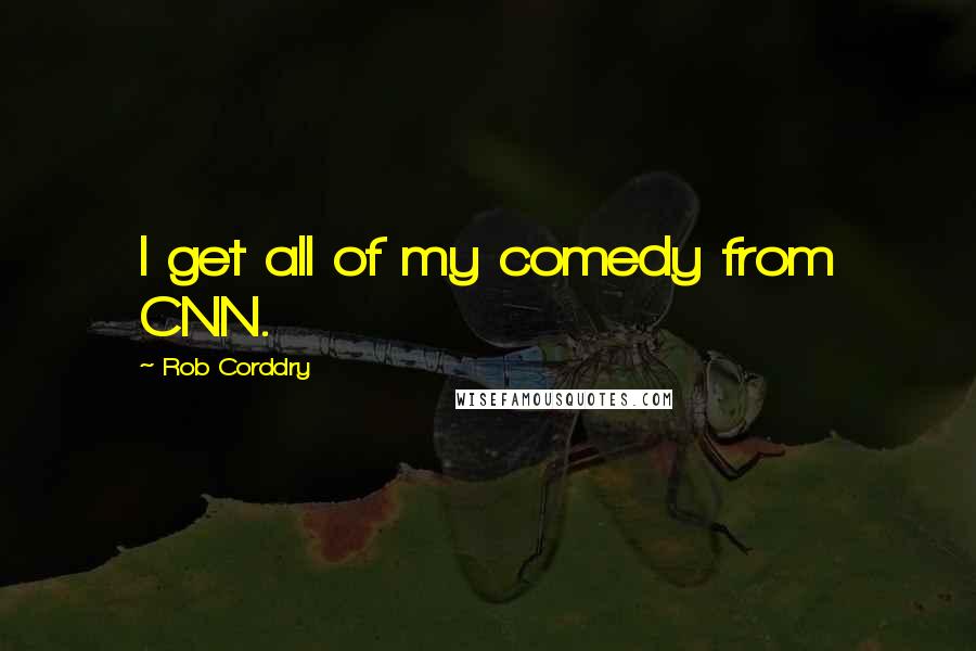 Rob Corddry quotes: I get all of my comedy from CNN.