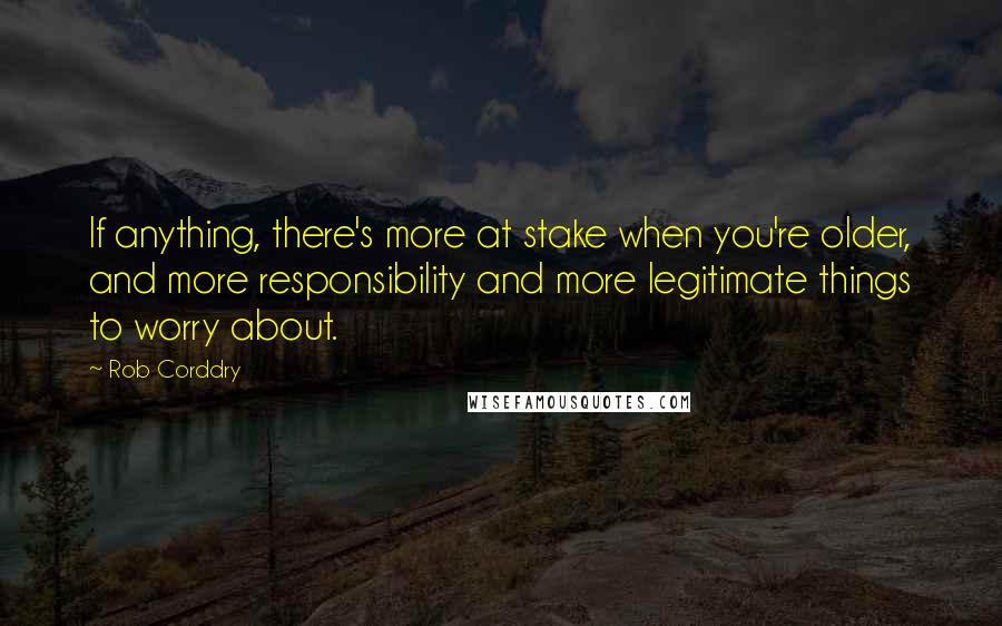 Rob Corddry quotes: If anything, there's more at stake when you're older, and more responsibility and more legitimate things to worry about. Rob Corddry quotes: If anything, there's more at stake when you're older, and more responsibility and more legitimate things to worry about.