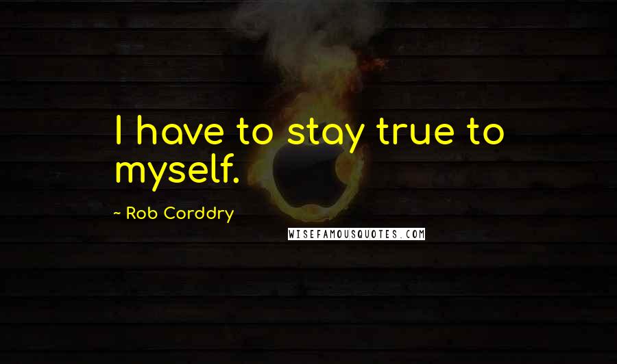 Rob Corddry quotes: I have to stay true to myself.