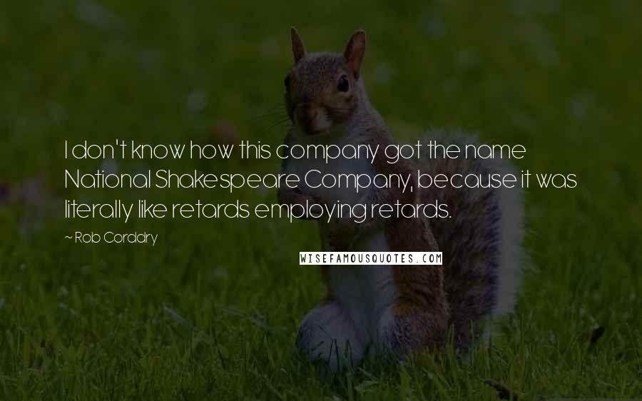 Rob Corddry quotes: I don't know how this company got the name National Shakespeare Company, because it was literally like retards employing retards. Rob Corddry quotes: I don't know how this company got the name National Shakespeare Company, because it was literally like retards employing retards.