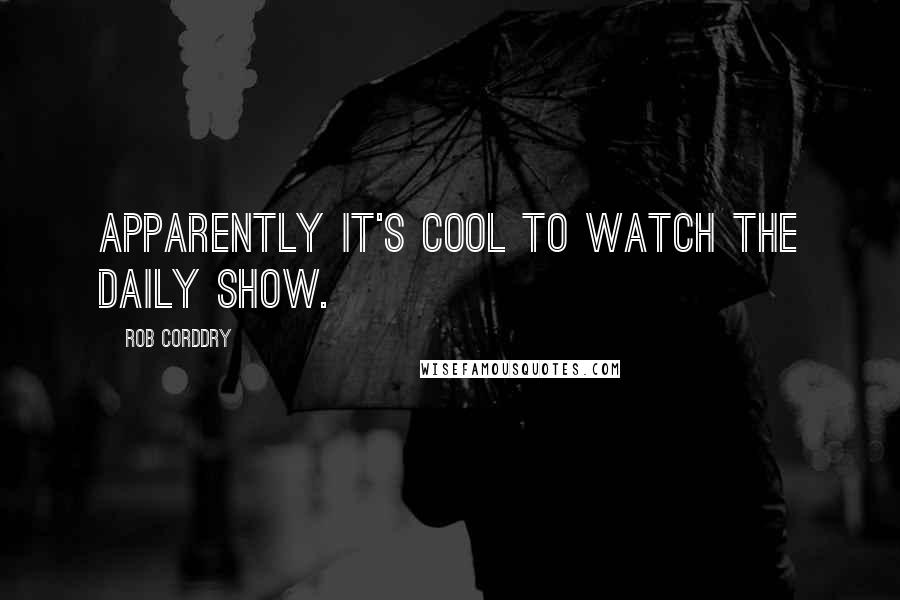 Rob Corddry quotes: Apparently it's cool to watch The Daily Show.