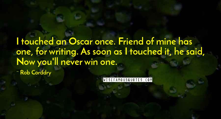 Rob Corddry quotes: I touched an Oscar once. Friend of mine has one, for writing. As soon as I touched it, he said, Now you'll never win one.