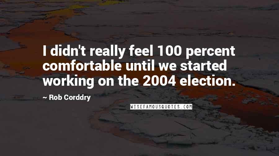 Rob Corddry quotes: I didn't really feel 100 percent comfortable until we started working on the 2004 election.