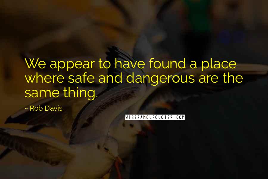 Rob Davis quotes: We appear to have found a place where safe and dangerous are the same thing.