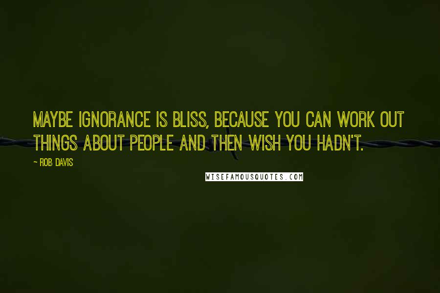 Rob Davis quotes: Maybe ignorance is bliss, because you can work out things about people and then wish you hadn't.