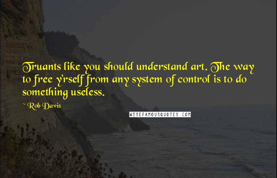 Rob Davis quotes: Truants like you should understand art. The way to free y'rself from any system of control is to do something useless.