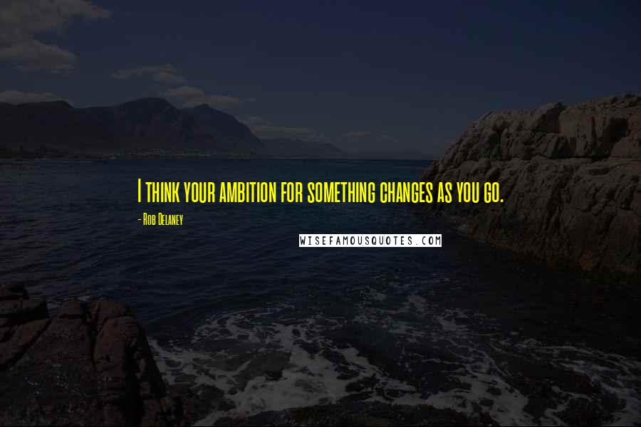 Rob Delaney quotes: I think your ambition for something changes as you go.